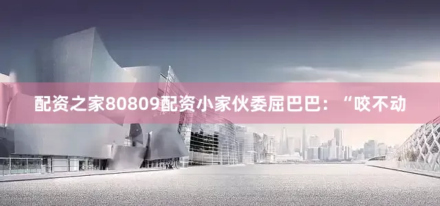 配资之家80809配资小家伙委屈巴巴：“咬不动
