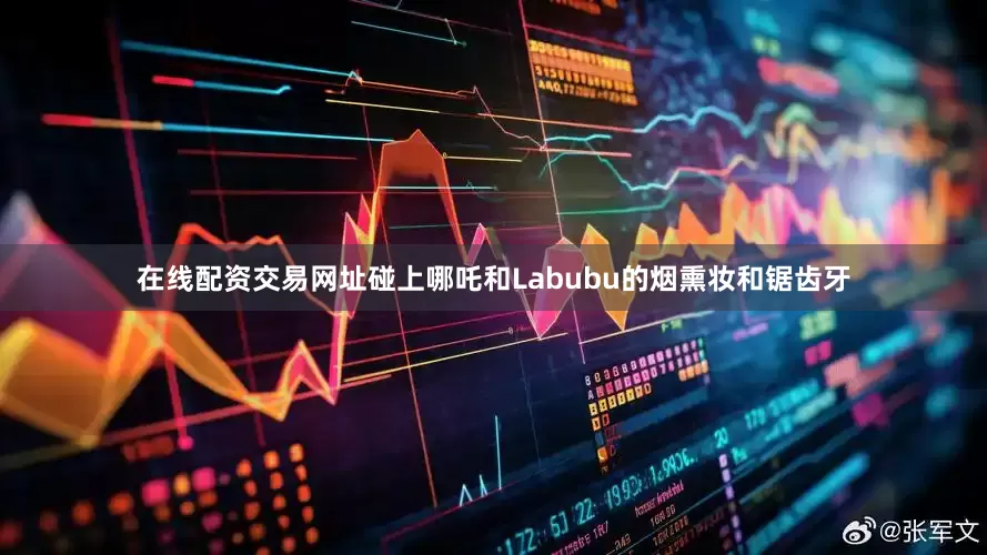 在线配资交易网址碰上哪吒和Labubu的烟熏妆和锯齿牙