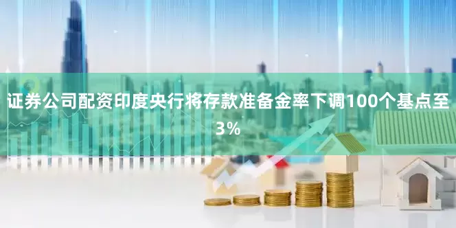 证券公司配资印度央行将存款准备金率下调100个基点至3%