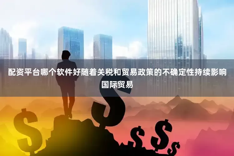 配资平台哪个软件好随着关税和贸易政策的不确定性持续影响国际贸易