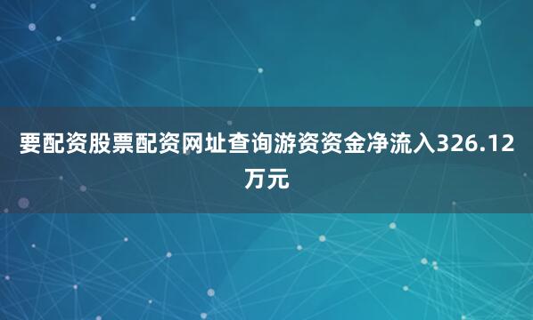要配资股票配资网址查询游资资金净流入326.12万元