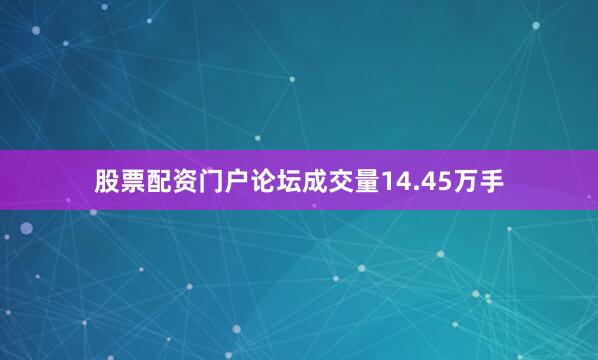 股票配资门户论坛成交量14.45万手