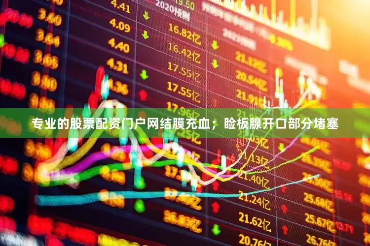 专业的股票配资门户网结膜充血；睑板腺开口部分堵塞