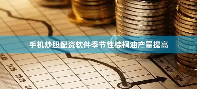 手机炒股配资软件季节性棕榈油产量提高