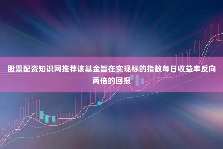 股票配资知识网推荐该基金旨在实现标的指数每日收益率反向两倍的回报