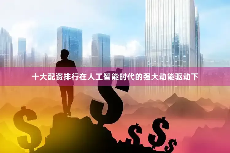 十大配资排行在人工智能时代的强大动能驱动下