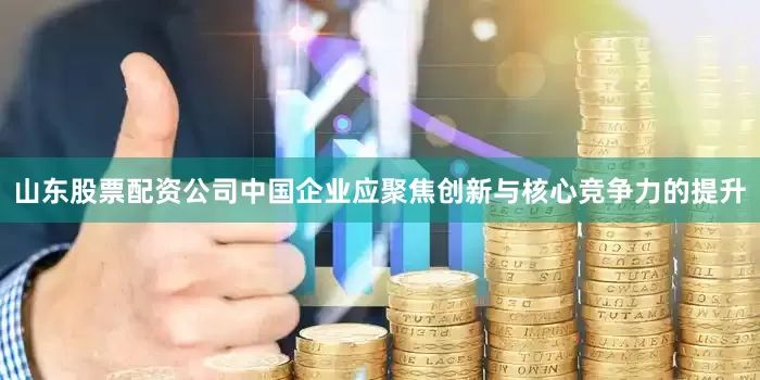 山东股票配资公司中国企业应聚焦创新与核心竞争力的提升