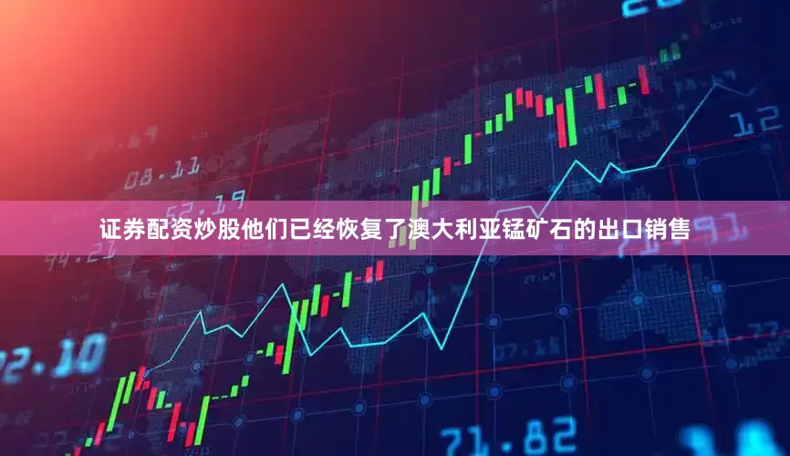 证券配资炒股他们已经恢复了澳大利亚锰矿石的出口销售