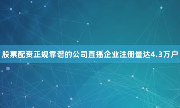 股票配资正规靠谱的公司直播企业注册量达4.3万户