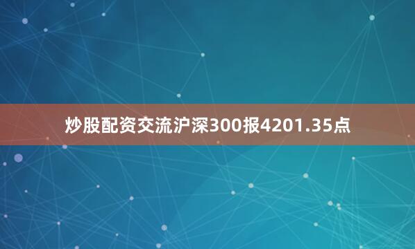 炒股配资交流沪深300报4201.35点