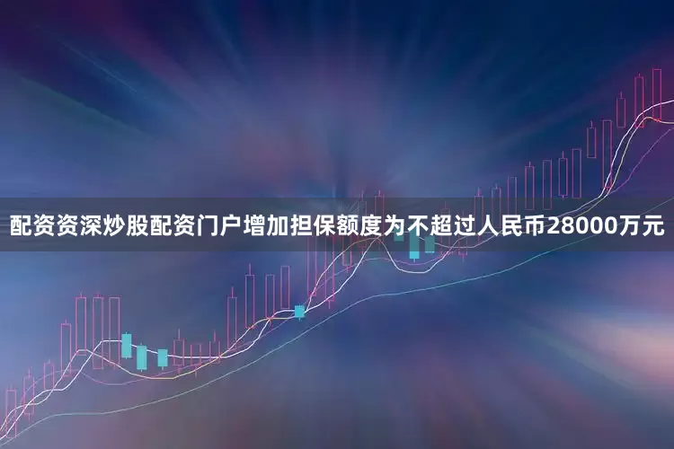 配资资深炒股配资门户增加担保额度为不超过人民币28000万元