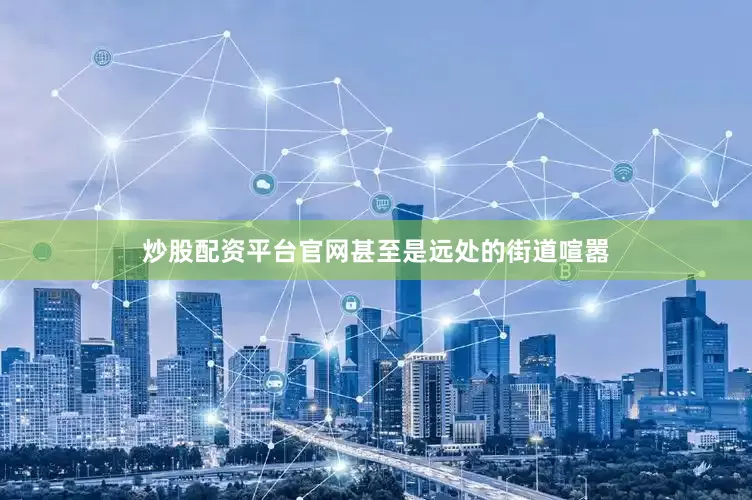 炒股配资平台官网甚至是远处的街道喧嚣