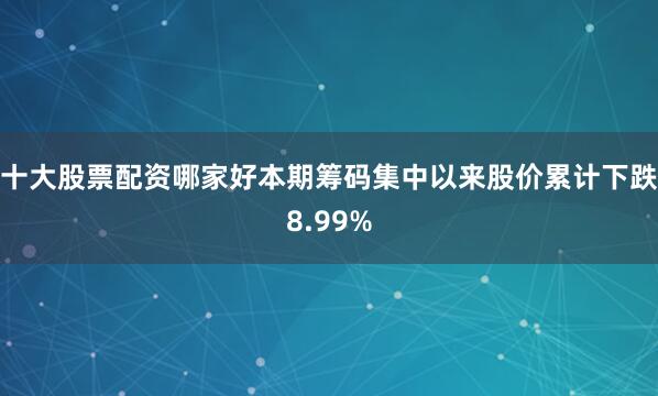 十大股票配资哪家好本期筹码集中以来股价累计下跌8.99%