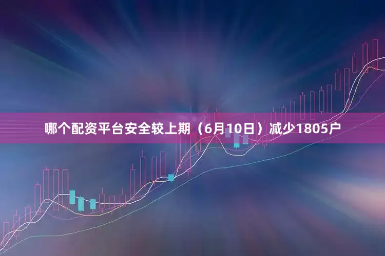 哪个配资平台安全较上期（6月10日）减少1805户