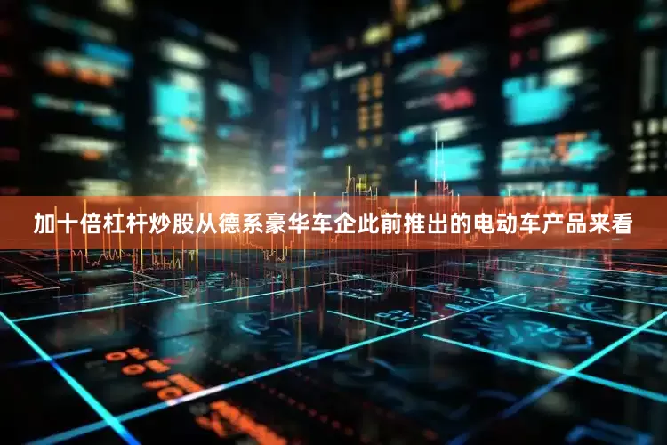 加十倍杠杆炒股从德系豪华车企此前推出的电动车产品来看