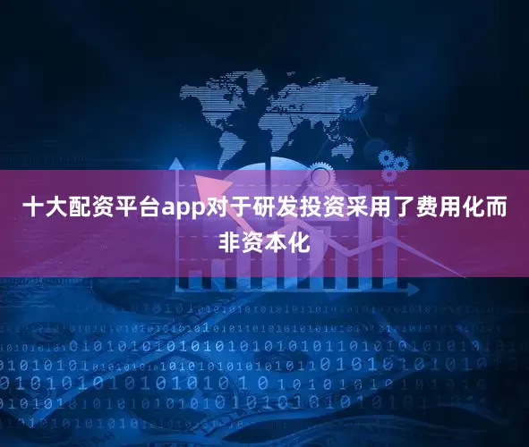 十大配资平台app对于研发投资采用了费用化而非资本化