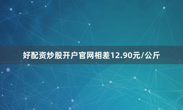 好配资炒股开户官网相差12.90元/公斤