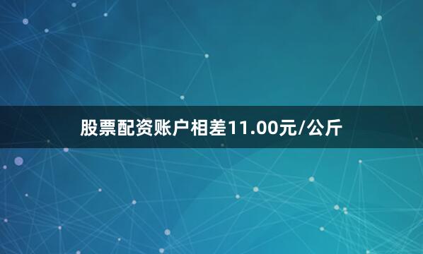 股票配资账户相差11.00元/公斤