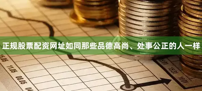 正规股票配资网址如同那些品德高尚、处事公正的人一样
