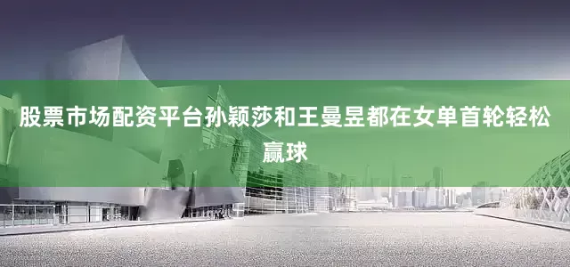股票市场配资平台孙颖莎和王曼昱都在女单首轮轻松赢球