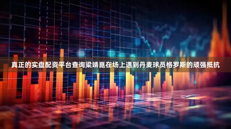 真正的实盘配资平台查询梁靖崑在场上遇到丹麦球员格罗斯的顽强抵抗