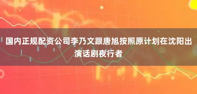 国内正规配资公司李乃文跟唐旭按照原计划在沈阳出演话剧夜行者