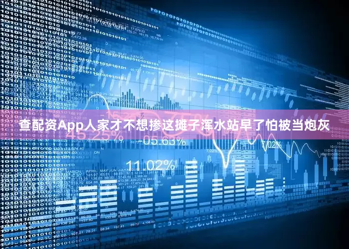 查配资App人家才不想掺这摊子浑水站早了怕被当炮灰