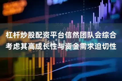 杠杆炒股配资平台信然团队会综合考虑其高成长性与资金需求迫切性