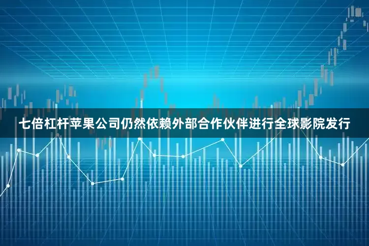 七倍杠杆苹果公司仍然依赖外部合作伙伴进行全球影院发行
