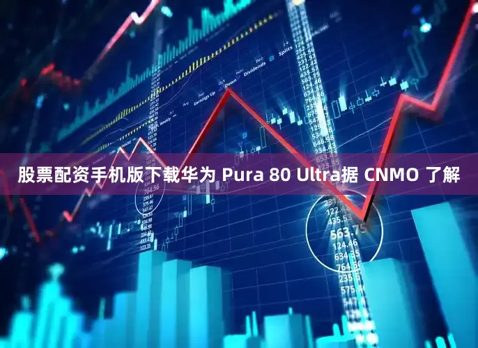 股票配资手机版下载华为 Pura 80 Ultra据 CNMO 了解