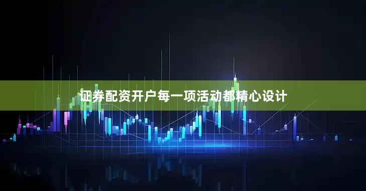 证券配资开户每一项活动都精心设计