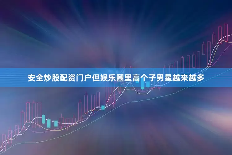 安全炒股配资门户但娱乐圈里高个子男星越来越多