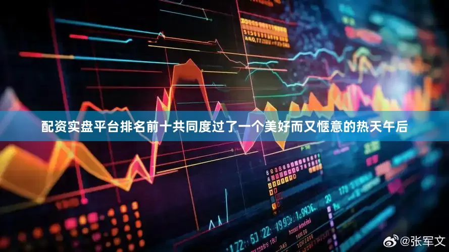 配资实盘平台排名前十共同度过了一个美好而又惬意的热天午后