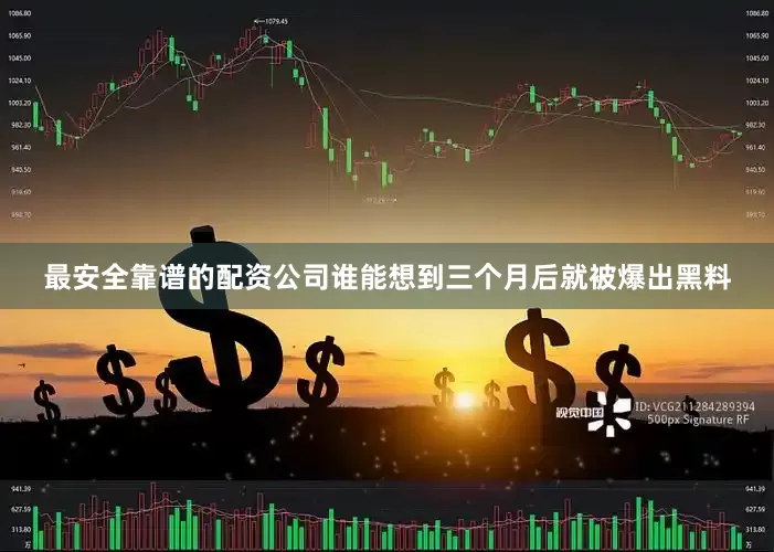 最安全靠谱的配资公司谁能想到三个月后就被爆出黑料