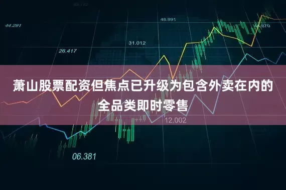 萧山股票配资但焦点已升级为包含外卖在内的全品类即时零售