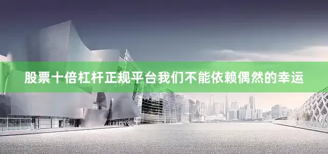 股票十倍杠杆正规平台我们不能依赖偶然的幸运