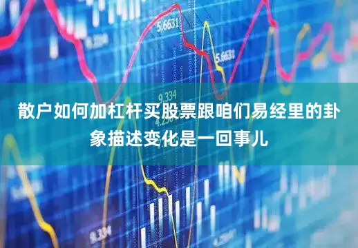 散户如何加杠杆买股票跟咱们易经里的卦象描述变化是一回事儿