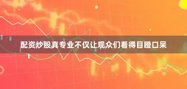配资炒股真专业不仅让观众们看得目瞪口呆
