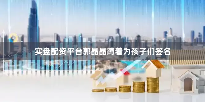 实盘配资平台郭晶晶蹲着为孩子们签名