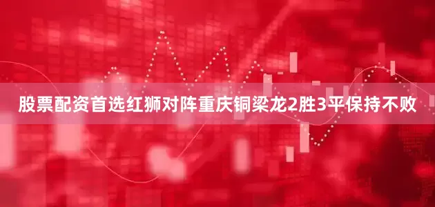 股票配资首选红狮对阵重庆铜梁龙2胜3平保持不败