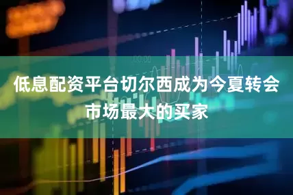 低息配资平台切尔西成为今夏转会市场最大的买家
