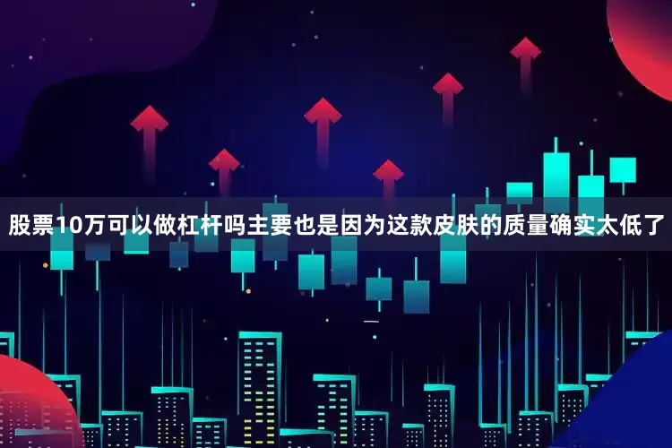 股票10万可以做杠杆吗主要也是因为这款皮肤的质量确实太低了