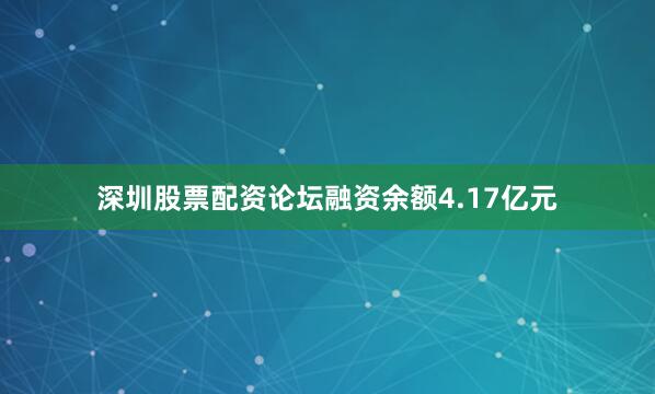深圳股票配资论坛融资余额4.17亿元