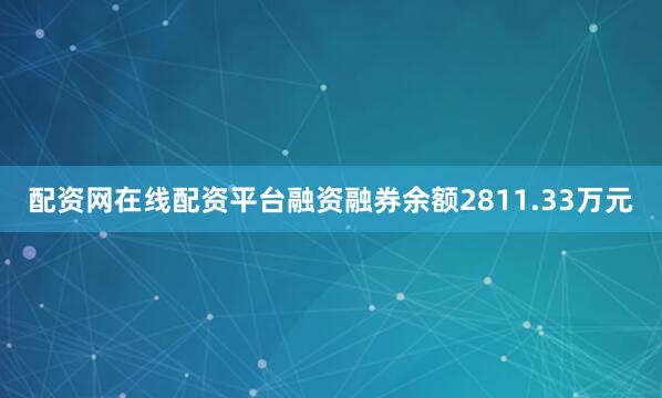 配资网在线配资平台融资融券余额2811.33万元