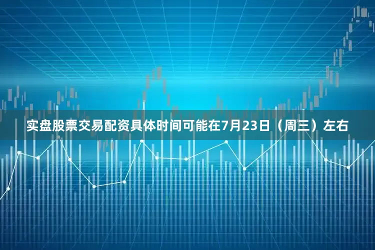 实盘股票交易配资具体时间可能在7月23日（周三）左右