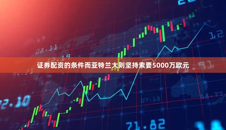 证券配资的条件而亚特兰大则坚持索要5000万欧元