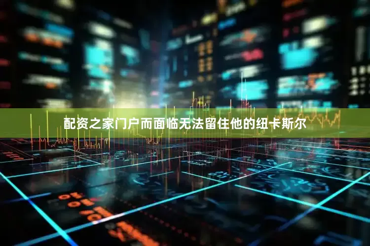 配资之家门户而面临无法留住他的纽卡斯尔