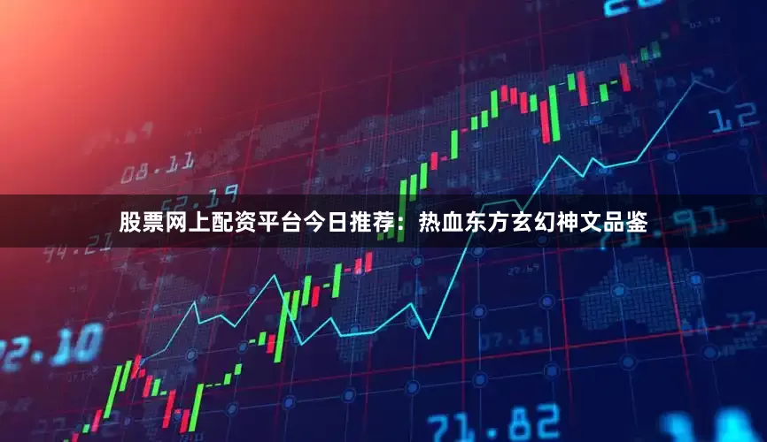 股票网上配资平台今日推荐：热血东方玄幻神文品鉴