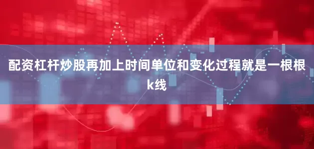 配资杠杆炒股再加上时间单位和变化过程就是一根根k线