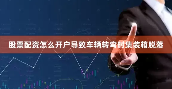股票配资怎么开户导致车辆转弯时集装箱脱落